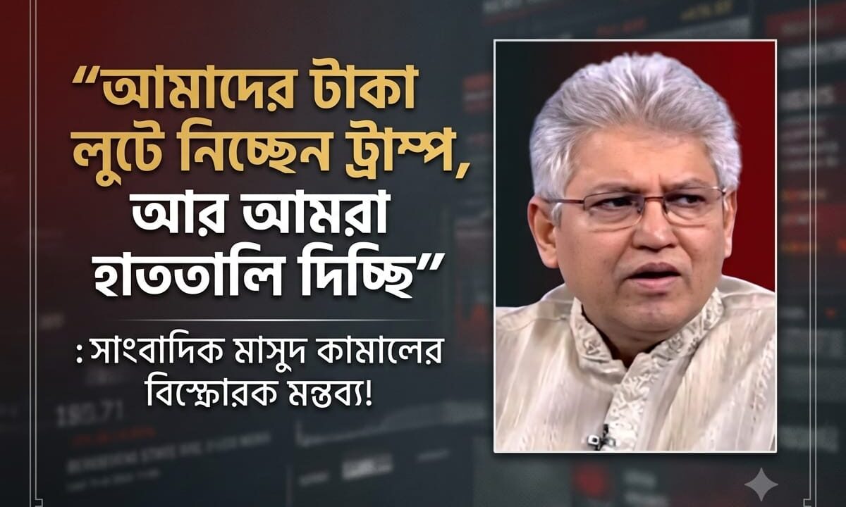 আমাদের টাকা লুটে নিচ্ছেন ট্রাম্প, আর আমরা হাততালি দিচ্ছি:সাংবাদিক মাসুদ কামালের বিস্ফোরক মন্তব্য!
